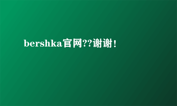 bershka官网??谢谢！