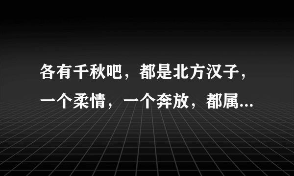 各有千秋吧，都是北方汉子，一个柔情，一个奔放，都属于正能量歌手，适合大多数粉丝？