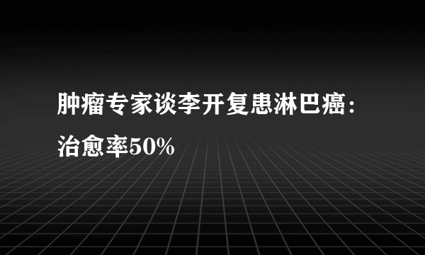 肿瘤专家谈李开复患淋巴癌：治愈率50%
