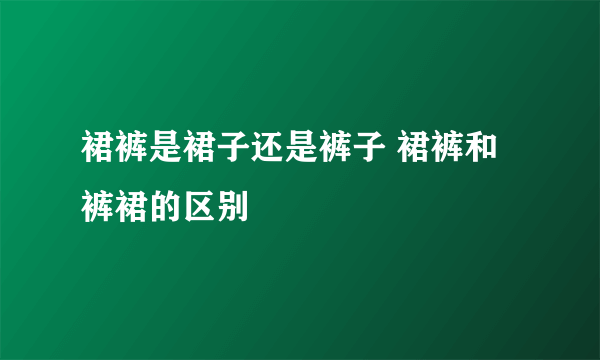 裙裤是裙子还是裤子 裙裤和裤裙的区别