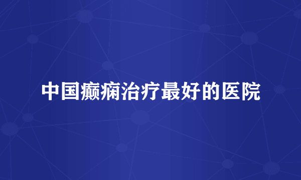 中国癫痫治疗最好的医院