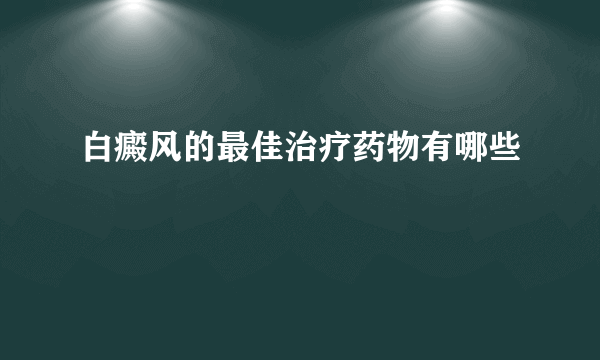 白癜风的最佳治疗药物有哪些