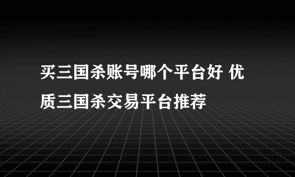 买三国杀账号哪个平台好 优质三国杀交易平台推荐