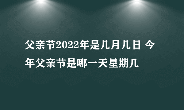 父亲节2022年是几月几日 今年父亲节是哪一天星期几