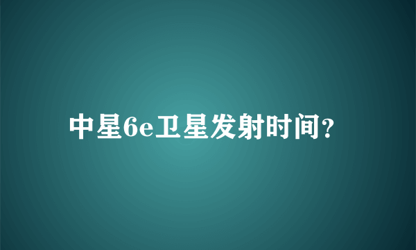 中星6e卫星发射时间？
