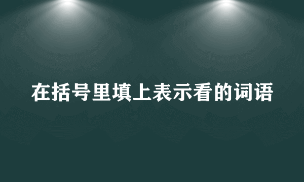 在括号里填上表示看的词语