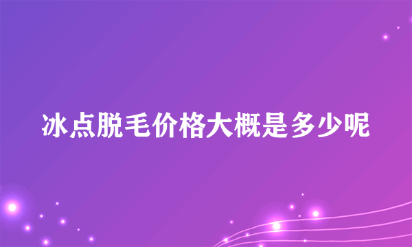 冰点脱毛价格大概是多少呢