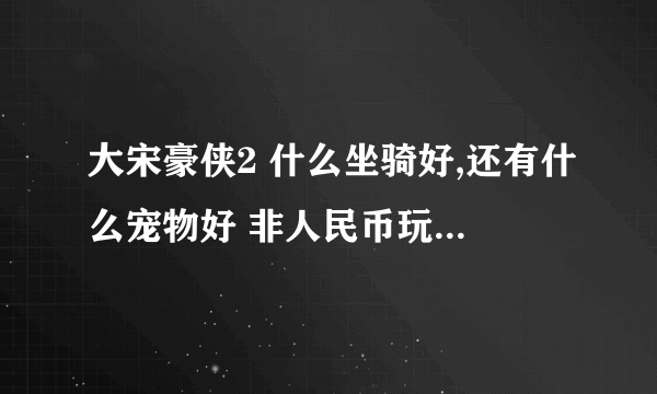 大宋豪侠2 什么坐骑好,还有什么宠物好 非人民币玩家....