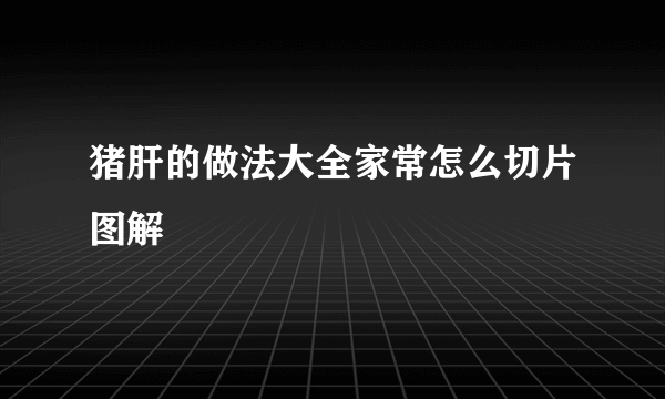 猪肝的做法大全家常怎么切片图解