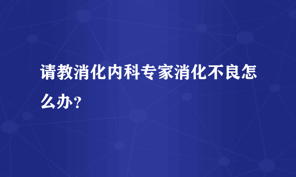 请教消化内科专家消化不良怎么办？