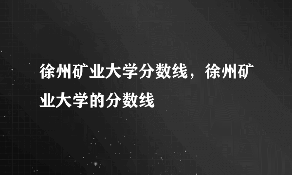 徐州矿业大学分数线，徐州矿业大学的分数线