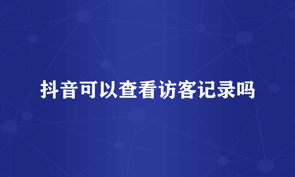 抖音可以查看访客记录吗