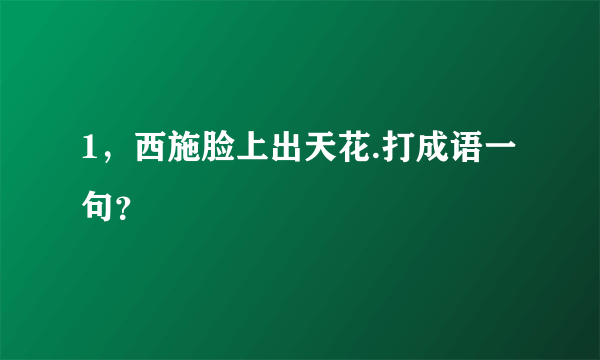 1，西施脸上出天花.打成语一句？