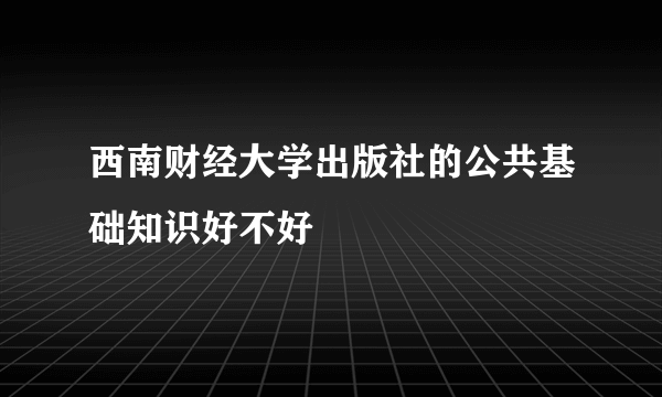 西南财经大学出版社的公共基础知识好不好