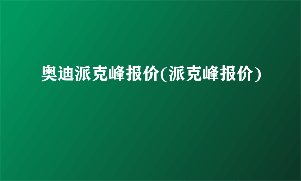 奥迪派克峰报价(派克峰报价)