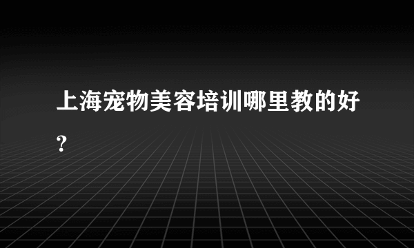 上海宠物美容培训哪里教的好？