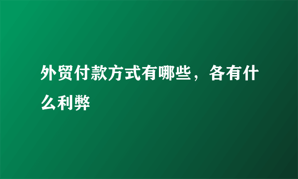 外贸付款方式有哪些，各有什么利弊