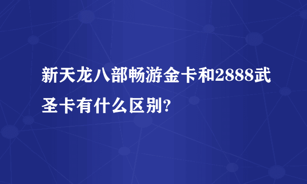 新天龙八部畅游金卡和2888武圣卡有什么区别?