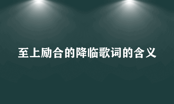 至上励合的降临歌词的含义
