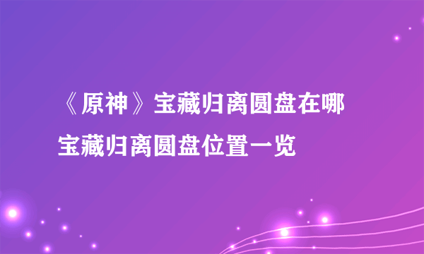 《原神》宝藏归离圆盘在哪 宝藏归离圆盘位置一览