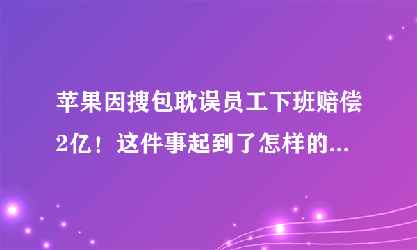 苹果因搜包耽误员工下班赔偿2亿！这件事起到了怎样的警示作用？