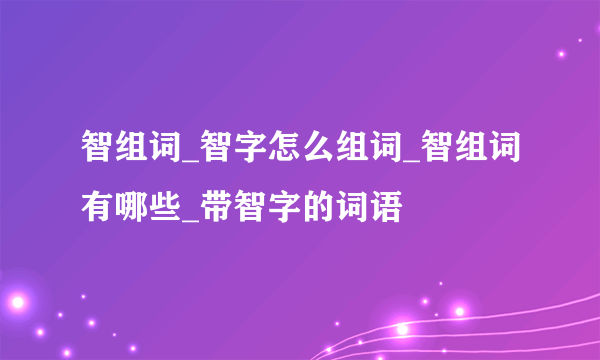 智组词_智字怎么组词_智组词有哪些_带智字的词语