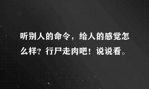 听别人的命令，给人的感觉怎么样？行尸走肉吧！说说看。