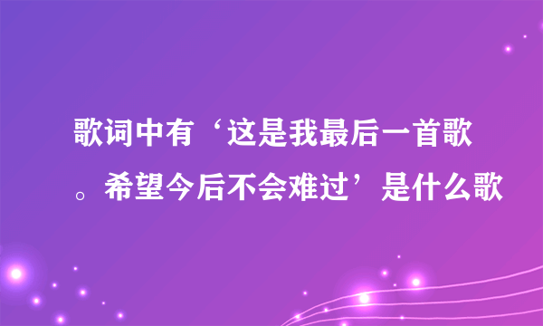 歌词中有‘这是我最后一首歌。希望今后不会难过’是什么歌