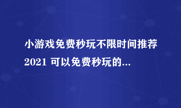小游戏免费秒玩不限时间推荐2021 可以免费秒玩的小游戏有哪些