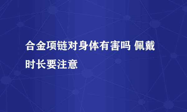 合金项链对身体有害吗 佩戴时长要注意