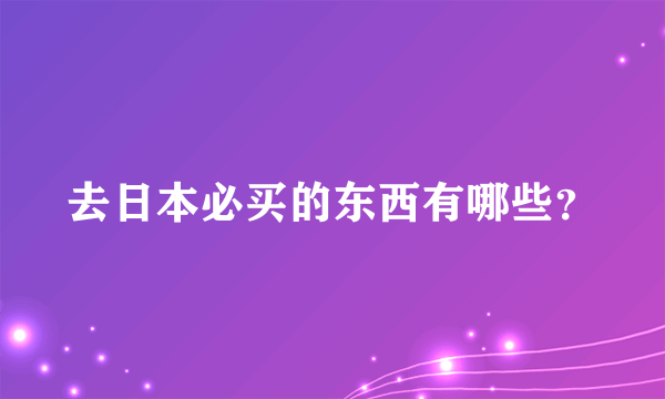去日本必买的东西有哪些？
