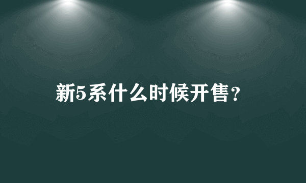 新5系什么时候开售？