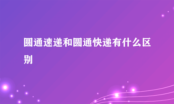 圆通速递和圆通快递有什么区别
