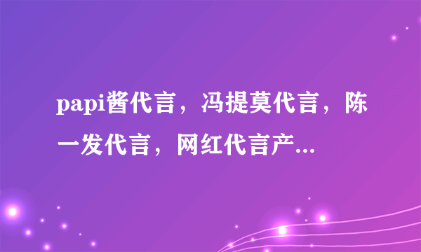 papi酱代言，冯提莫代言，陈一发代言，网红代言产品简直天壤之别