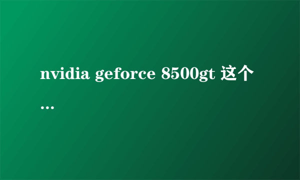 nvidia geforce 8500gt 这个 显卡怎么样