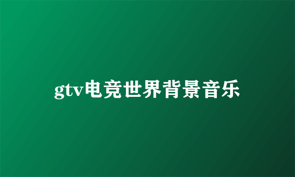 gtv电竞世界背景音乐