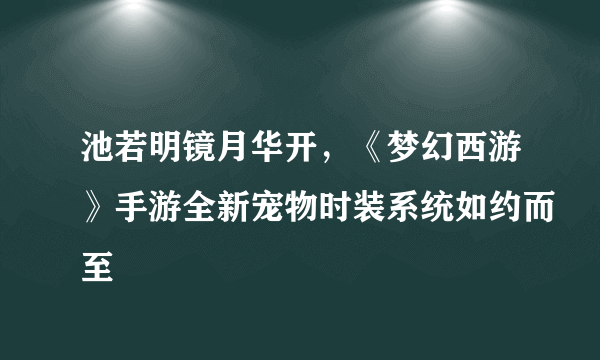 池若明镜月华开，《梦幻西游》手游全新宠物时装系统如约而至