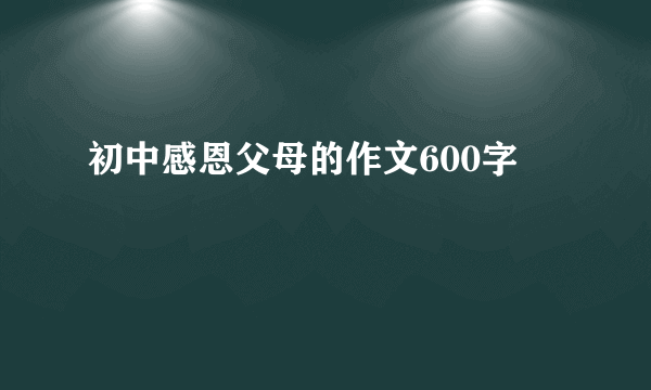 初中感恩父母的作文600字