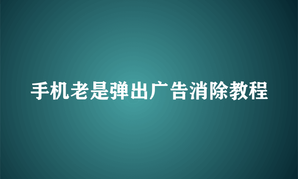 手机老是弹出广告消除教程