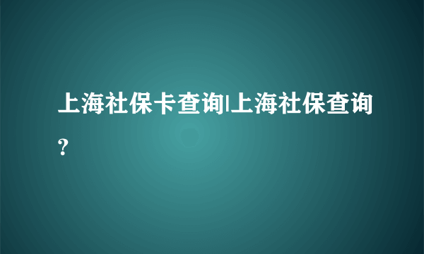上海社保卡查询|上海社保查询？