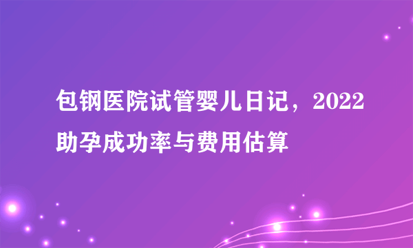 包钢医院试管婴儿日记，2022助孕成功率与费用估算
