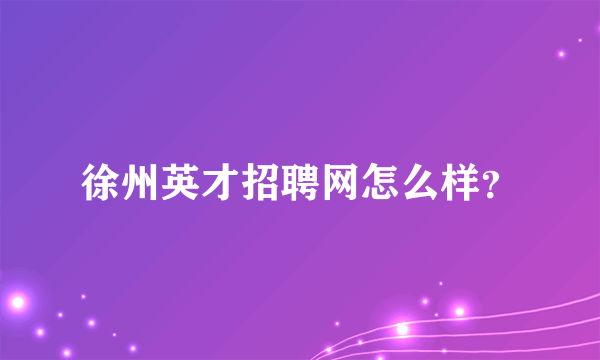 徐州英才招聘网怎么样？