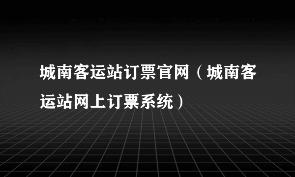城南客运站订票官网（城南客运站网上订票系统）