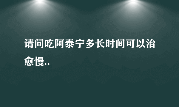 请问吃阿泰宁多长时间可以治愈慢..