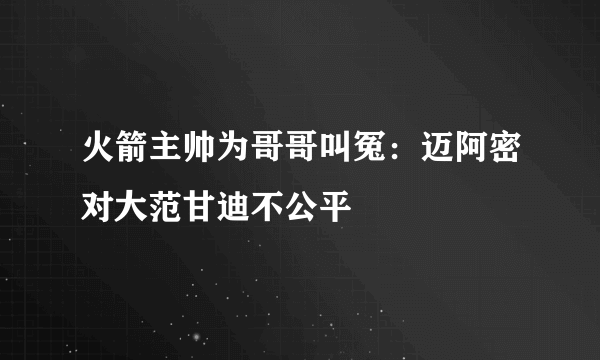 火箭主帅为哥哥叫冤：迈阿密对大范甘迪不公平
