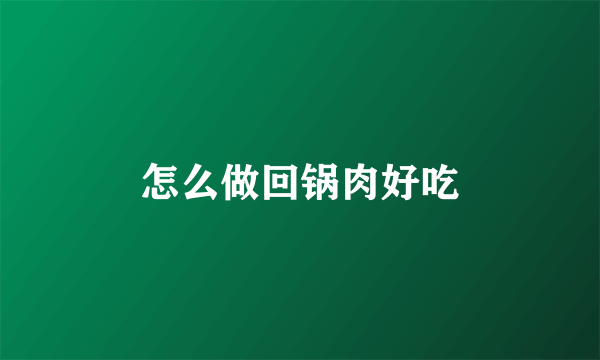 怎么做回锅肉好吃