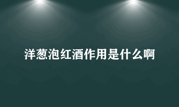 洋葱泡红酒作用是什么啊