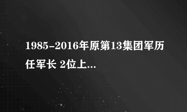 1985-2016年原第13集团军历任军长 2位上将 4位中将