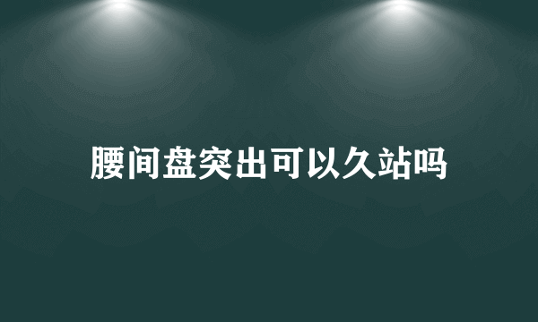 腰间盘突出可以久站吗