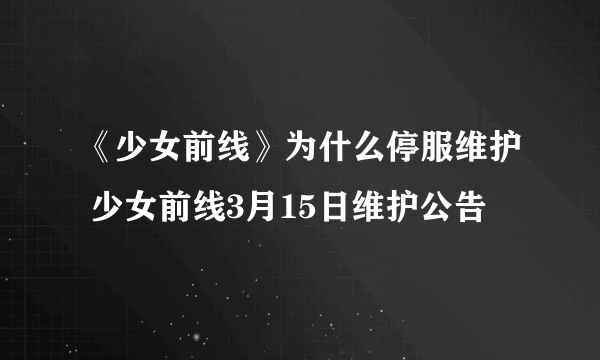 《少女前线》为什么停服维护 少女前线3月15日维护公告